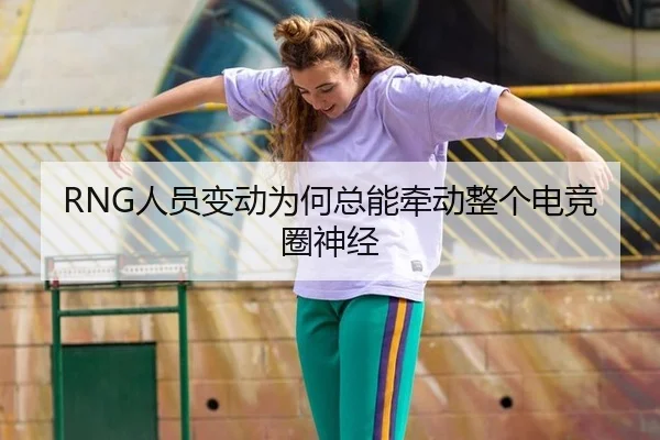 RNG人员变动为何总能牵动整个电竞圈神经